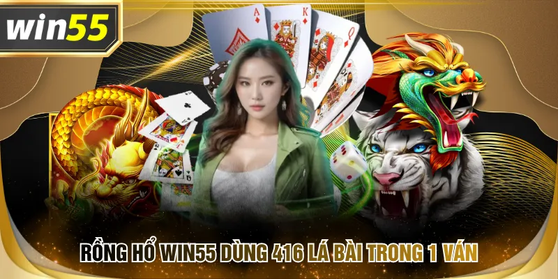 Rồng Hổ WIN55 dùng 416 lá bài trong 1 ván